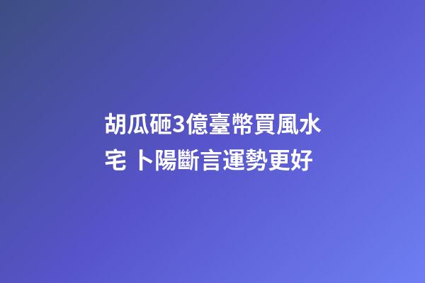 胡瓜砸3億臺幣買風水宅 卜陽斷言運勢更好